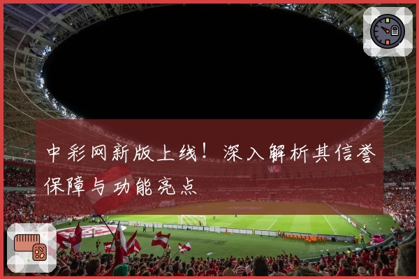中彩网新版上线！深入解析其信誉保障与功能亮点