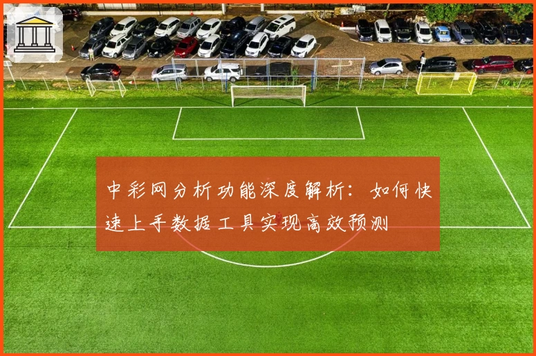 中彩网分析功能深度解析：如何快速上手数据工具实现高效预测