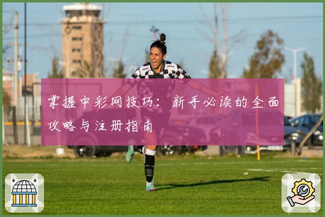 掌握中彩网技巧：新手必读的全面攻略与注册指南
