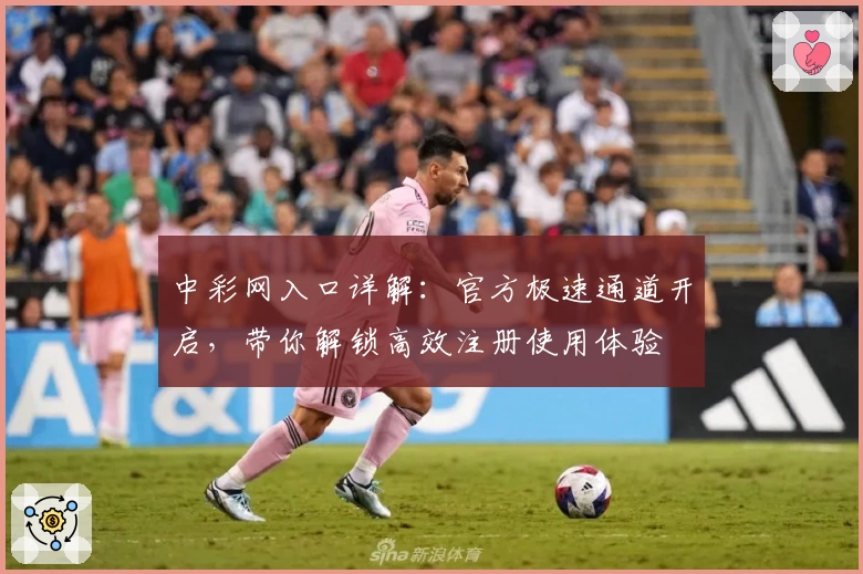 中彩网入口详解：官方极速通道开启，带你解锁高效注册使用体验