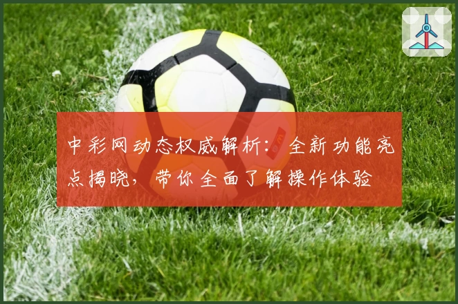 中彩网动态权威解析：全新功能亮点揭晓，带你全面了解操作体验
