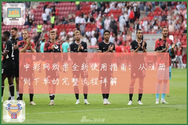 中彩网购票全新使用指南：从注册到下单的完整流程详解