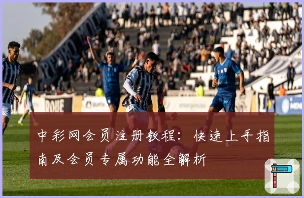 中彩网会员注册教程：快速上手指南及会员专属功能全解析