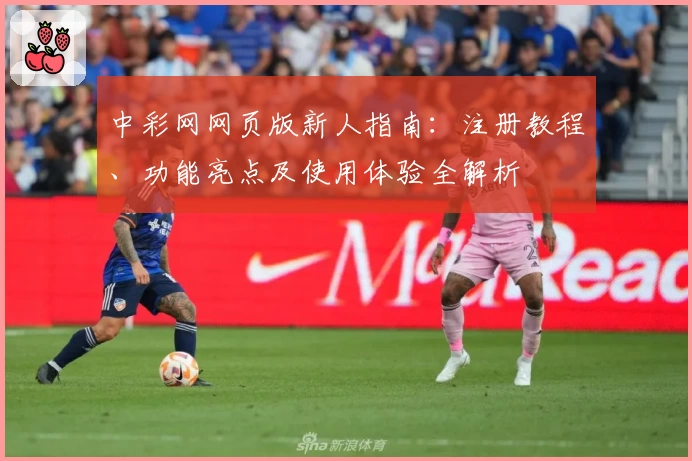 中彩网网页版新人指南：注册教程、功能亮点及使用体验全解析