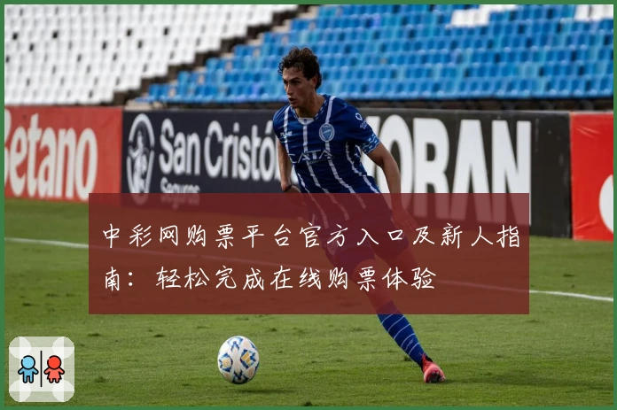 中彩网购票平台官方入口及新人指南：轻松完成在线购票体验