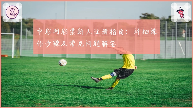 中彩网彩票新人注册指南：详细操作步骤及常见问题解答