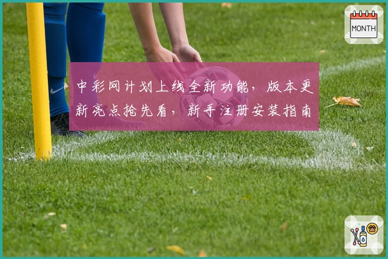 中彩网计划上线全新功能，版本更新亮点抢先看，新手注册安装指南一览