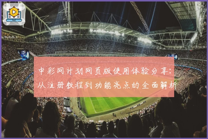 中彩网计划网页版使用体验分享：从注册教程到功能亮点的全面解析