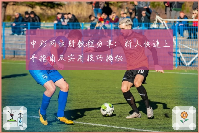中彩网注册教程分享：新人快速上手指南及实用技巧揭秘