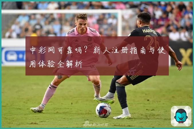 中彩网可靠吗？新人注册指南与使用体验全解析
