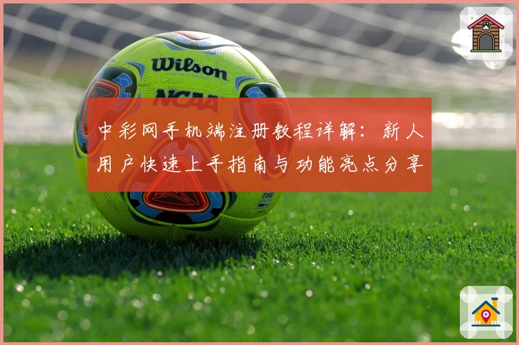 中彩网手机端注册教程详解：新人用户快速上手指南与功能亮点分享