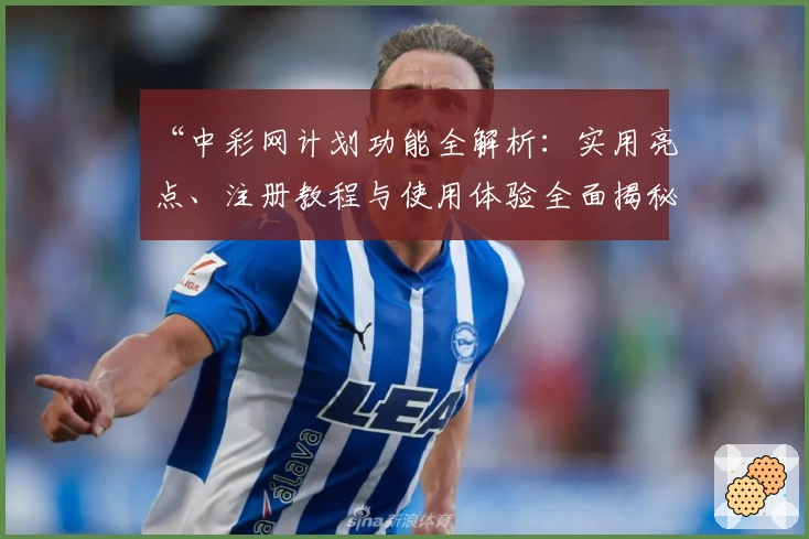 “中彩网计划功能全解析：实用亮点、注册教程与使用体验全面揭秘”