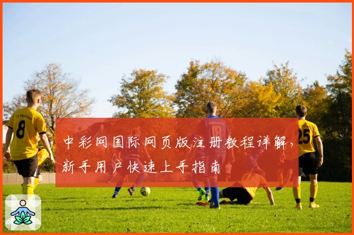 中彩网国际网页版注册教程详解，新手用户快速上手指南