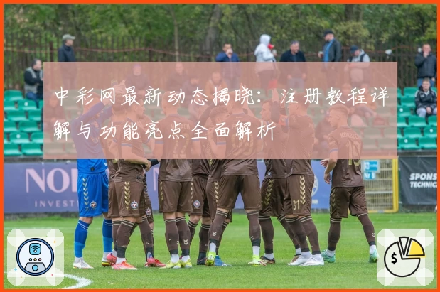 中彩网最新动态揭晓：注册教程详解与功能亮点全面解析
