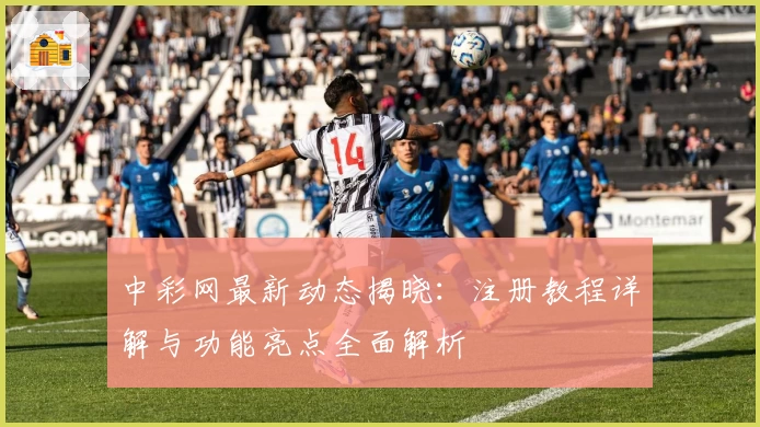 中彩网最新动态揭晓：注册教程详解与功能亮点全面解析