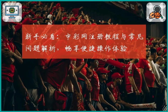 新手必看：中彩网注册教程与常见问题解析，畅享便捷操作体验