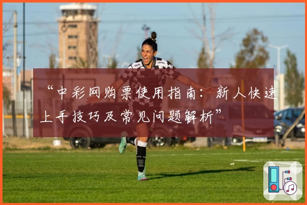 “中彩网购票使用指南：新人快速上手技巧及常见问题解析”