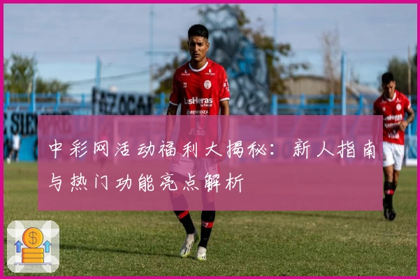 中彩网活动福利大揭秘：新人指南与热门功能亮点解析