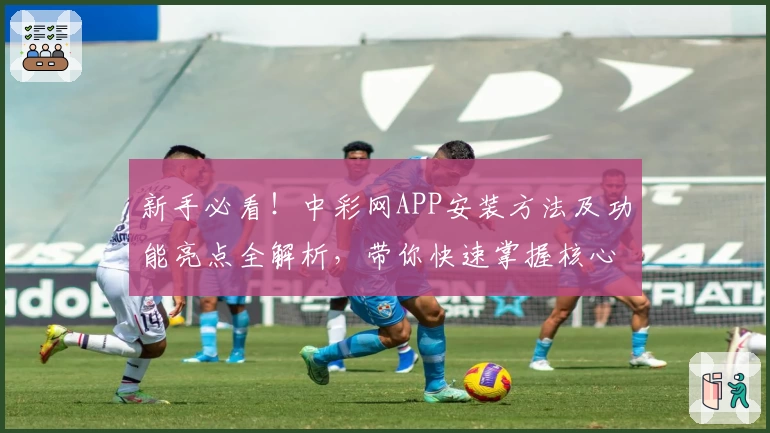 新手必看！中彩网APP安装方法及功能亮点全解析，带你快速掌握核心操作