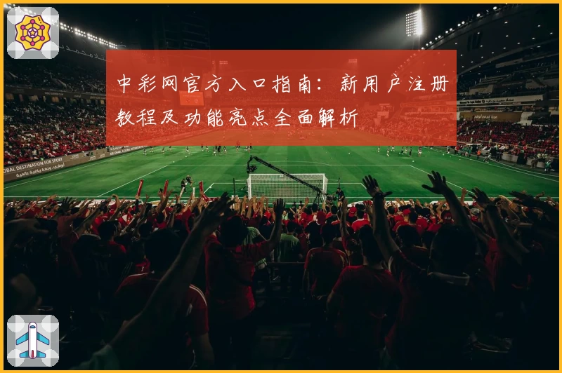 中彩网官方入口指南：新用户注册教程及功能亮点全面解析
