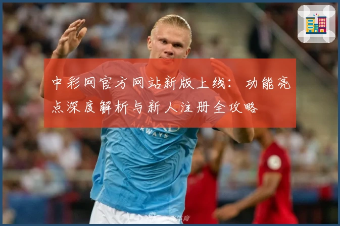 中彩网官方网站新版上线：功能亮点深度解析与新人注册全攻略