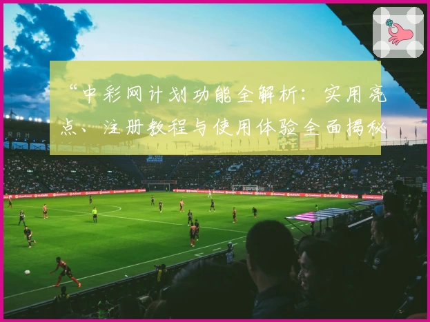 “中彩网计划功能全解析：实用亮点、注册教程与使用体验全面揭秘”