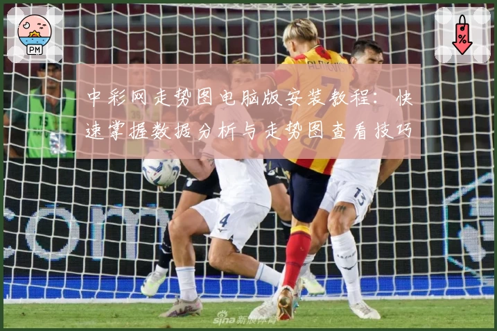 中彩网走势图电脑版安装教程：快速掌握数据分析与走势图查看技巧