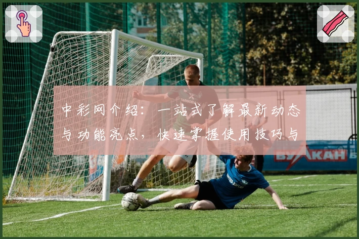 中彩网介绍：一站式了解最新动态与功能亮点，快速掌握使用技巧与常见问题解析