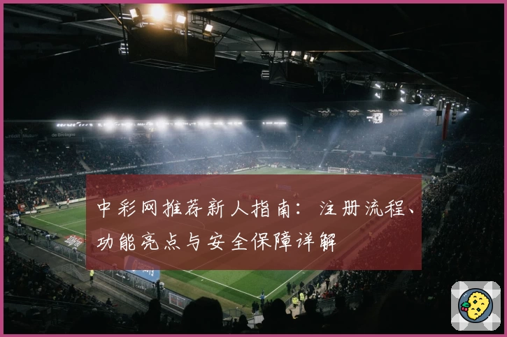 中彩网推荐新人指南：注册流程、功能亮点与安全保障详解