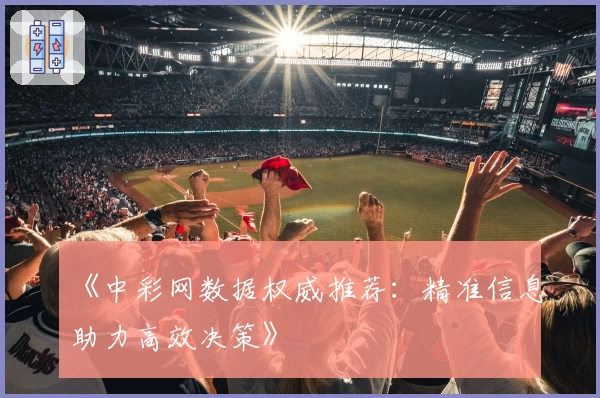 《中彩网数据权威推荐：精准信息助力高效决策》