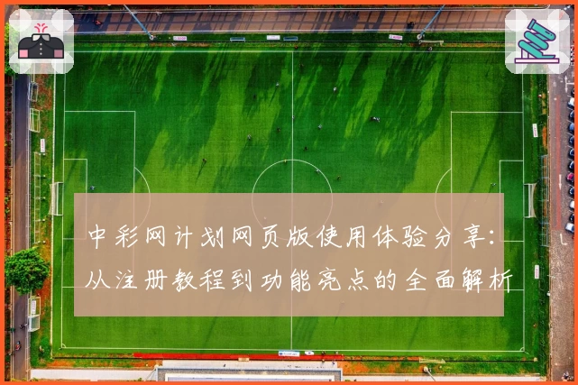 中彩网计划网页版使用体验分享：从注册教程到功能亮点的全面解析