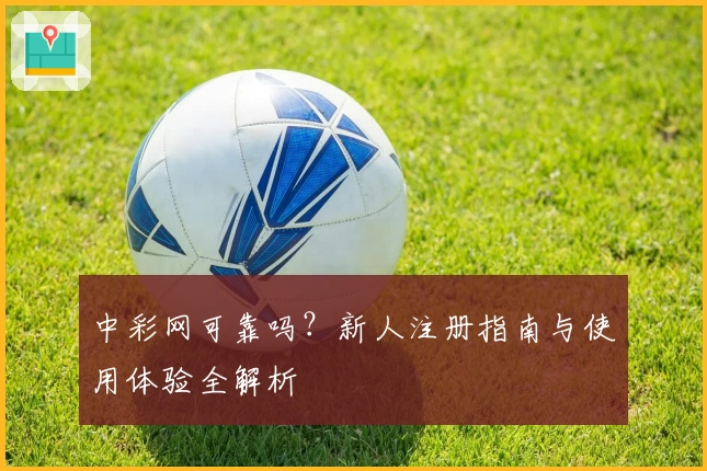中彩网可靠吗？新人注册指南与使用体验全解析
