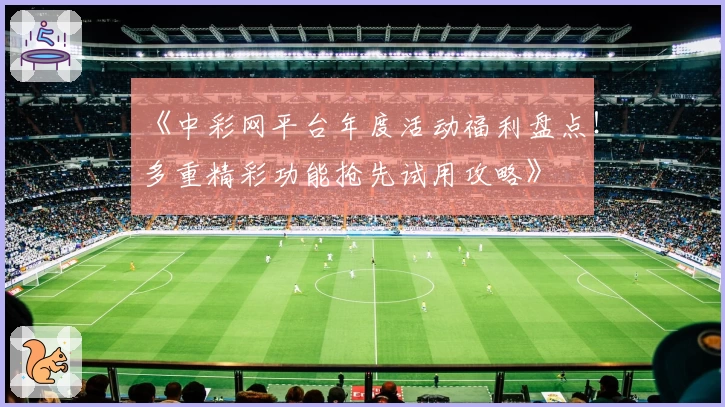 《中彩网平台年度活动福利盘点！多重精彩功能抢先试用攻略》
